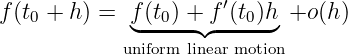 ′
f(t0 + h) = f◟(t0) +◝f◜-(t0)h◞ +o (h)
uniform linear motion